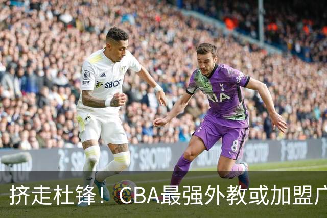 挤走杜锋！CBA最强外教或加盟广东队，保送宏远躺进总决赛？
