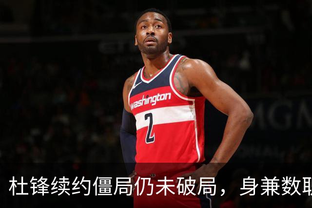 杜锋续约僵局仍未破局，身兼数职成关键变数，压力留给广东宏远！