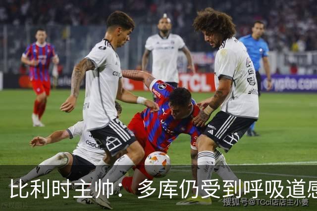 比利时主帅：多库仍受到呼吸道感染问题影响，不在最佳状态