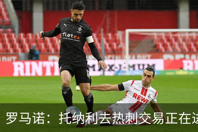 罗马诺：托纳利去热刺交易正在进行中 热刺也在运作M费
