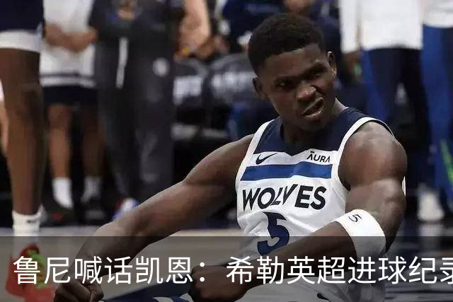 鲁尼喊话凯恩：希勒英超进球纪录等你打破，快回帮曼联重返巅峰吧